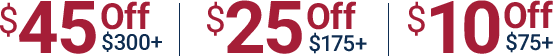 Save 45 dollars off on 300 dollars or more. Save 25 dollars off on 175 dollars or more. Save 10 dollars off on 75 dollars or more.